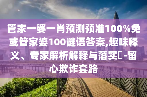 管家一婆一肖预测预准100%免或管家婆100谜语答案,趣味释义、专家解析解释与落实​-留心欺诈套路