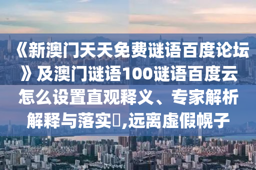 《新澳门天天免费谜语百度论坛》及澳门谜语100谜语百度云怎么设置直观释义、专家解析解释与落实​,远离虚假幌子