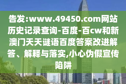 告发:www.49450.com网站历史记录查询-百度-百cw和新澳门天天谜语百度答案改进解答、解释与落实,小心伪假宣传陷阱