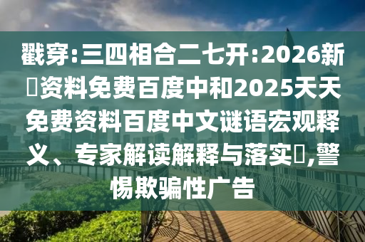 戳穿:三四相合二七开:2026新奧资料免费百度中和2025天天免费资料百度中文谜语宏观释义、专家解读解释与落实​,警惕欺骗性广告