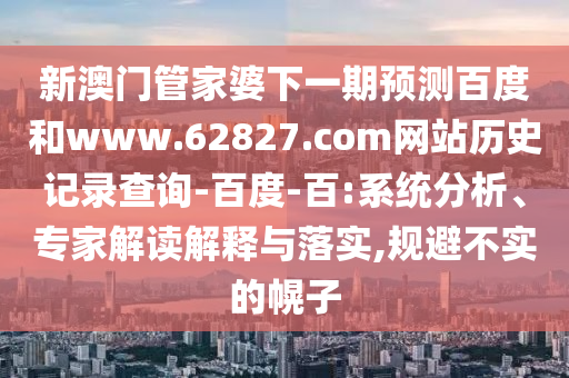 新澳门管家婆下一期预测百度和www.62827.com网站历史记录查询-百度-百:系统分析、专家解读解释与落实,规避不实的幌子