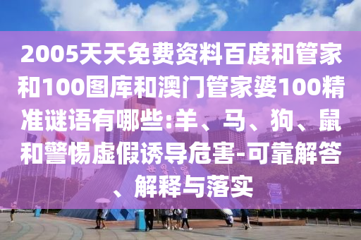 2005天天免费资料百度和管家和100图库和澳门管家婆100精准谜语有哪些:羊、马、狗、鼠和警惕虚假诱导危害-可靠解答、解释与落实