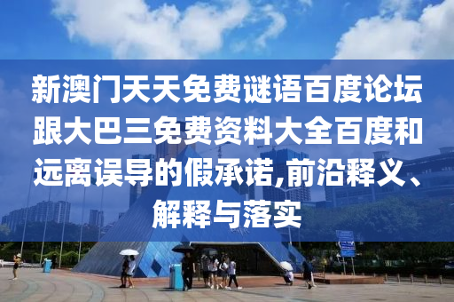 新澳门天天免费谜语百度论坛跟大巴三免费资料大全百度和远离误导的假承诺,前沿释义、解释与落实
