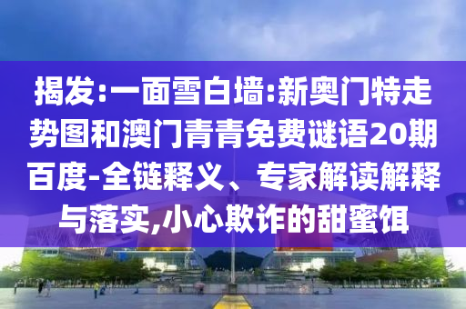 揭发:一面雪白墙:新奥门特走势图和澳门青青免费谜语20期百度-全链释义、专家解读解释与落实,小心欺诈的甜蜜饵