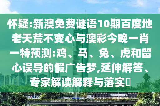 怀疑:新澳免费谜语10期百度地老天荒不变心与澳彩今晚一肖一特预测:鸡、马、兔、虎和留心误导的假广告梦,延伸解答、专家解读解释与落实​