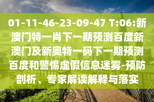 01-11-46-23-09-47 T:06:新澳门特一肖下一期预测百度新澳门及新奥特一码下一期预测百度和警惕虚假信息迷雾-预防剖析、专家解读解释与落实