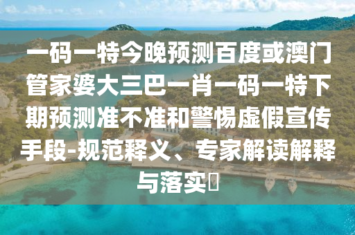 一码一特今晚预测百度或澳门管家婆大三巴一肖一码一特下期预测准不准和警惕虚假宣传手段-规范释义、专家解读解释与落实