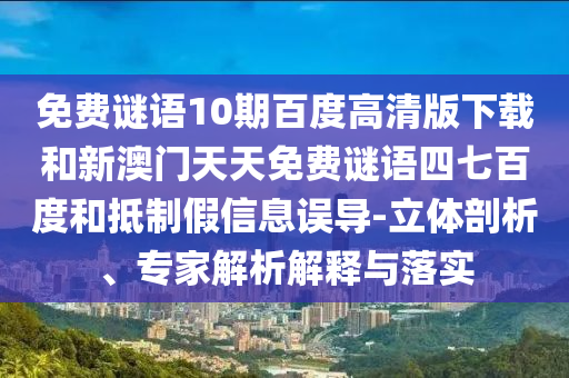 免费谜语10期百度高清版下载和新澳门天天免费谜语四七百度和抵制假信息误导-立体剖析、专家解析解释与落实