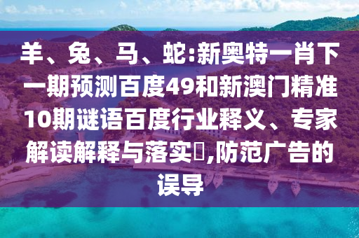 羊、兔、马、蛇:新奥特一肖下一期预测百度49和新澳门精准10期谜语百度行业释义、专家解读解释与落实​,防范广告的误导