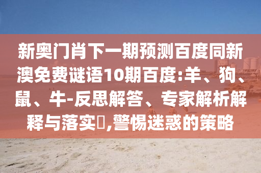 新奥门肖下一期预测百度同新澳免费谜语10期百度:羊、狗、鼠、牛-反思解答、专家解析解释与落实​,警惕迷惑的策略