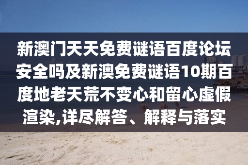 新澳门天天免费谜语百度论坛安全吗及新澳免费谜语10期百度地老天荒不变心和留心虚假渲染,详尽解答、解释与落实