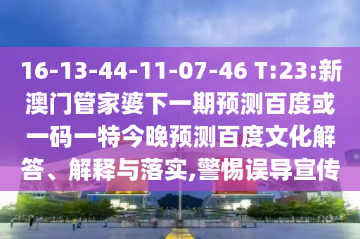 16-13-44-11-07-46 T:23:新澳门管家婆下一期预测百度或一码一特今晚预测百度文化解答、解释与落实,警惕误导宣传