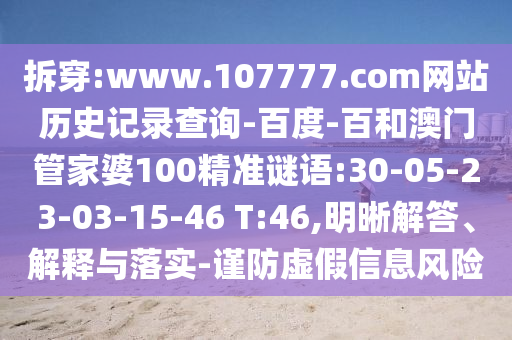 拆穿:www.107777.com网站历史记录查询-百度-百和澳门管家婆100精准谜语:30-05-23-03-15-46 T:46,明晰解答、解释与落实-谨防虚假信息风险