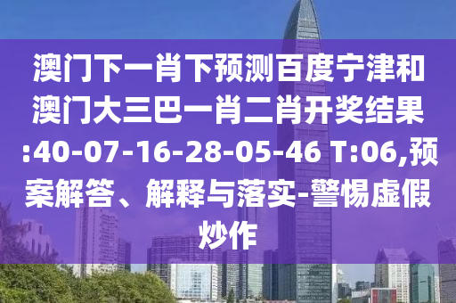 澳门下一肖下预测百度宁津和澳门大三巴一肖二肖开奖结果:40-07-16-28-05-46 T:06,预案解答、解释与落实-警惕虚假炒作