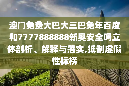 澳门免费大巴大三巴兔年百度和7777888888新奥安全吗立体剖析、解释与落实,抵制虚假性标榜