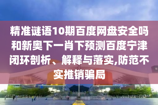 精准谜语10期百度网盘安全吗和新奥下一肖下预测百度宁津闭环剖析、解释与落实,防范不实推销骗局