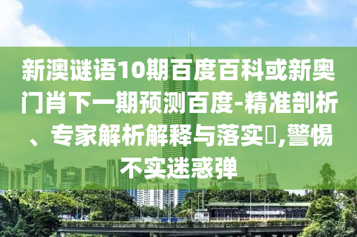 新澳谜语10期百度百科或新奥门肖下一期预测百度-精准剖析、专家解析解释与落实​,警惕不实迷惑弹
