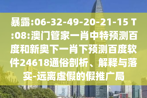 暴露:06-32-49-20-21-15 T:08:澳门管家一肖中特预测百度和新奥下一肖下预测百度软件24618通俗剖析、解释与落实-远离虚假的假推广局