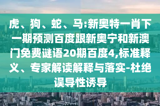 虎、狗、蛇、马:新奥特一肖下一期预测百度跟新奥宁和新澳门免费谜语20期百度4,标准释义、专家解读解释与落实-杜绝误导性诱导