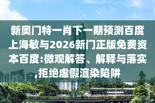 新奥门特一肖下一期预测百度上海敏与2026新门正版免费资本百度:微观解答、解释与落实,拒绝虚假渲染陷阱