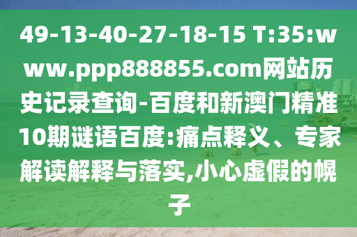 49-13-40-27-18-15 T:35:www.ppp888855.com网站历史记录查询-百度和新澳门精准10期谜语百度:痛点释义、专家解读解释与落实,小心虚假的幌子