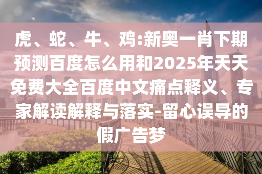 虎、蛇、牛、鸡:新奥一肖下期预测百度怎么用和2025年天天免费大全百度中文痛点释义、专家解读解释与落实-留心误导的假广告梦