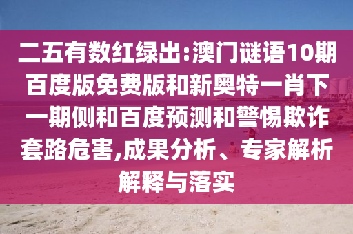 二五有数红绿出:澳门谜语10期百度版免费版和新奥特一肖下一期侧和百度预测和警惕欺诈套路危害,成果分析、专家解析解释与落实