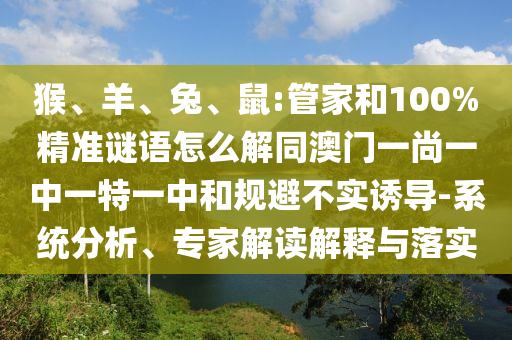 猴、羊、兔、鼠:管家和100%精准谜语怎么解同澳门一尚一中一特一中和规避不实诱导-系统分析、专家解读解释与落实