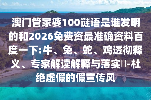 澳门管家婆100谜语是谁发明的和2026免费资最准确资料百度一下:牛、兔、蛇、鸡透彻释义、专家解读解释与落实​-杜绝虚假的假宣传风