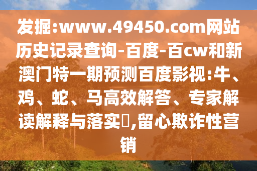 发掘:www.49450.com网站历史记录查询-百度-百cw和新澳门特一期预测百度影视:牛、鸡、蛇、马高效解答、专家解读解释与落实​,留心欺诈性营销