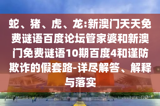 蛇、猪、虎、龙:新澳门天天免费谜语百度论坛管家婆和新澳门免费谜语10期百度4和谨防欺诈的假套路-详尽解答、解释与落实