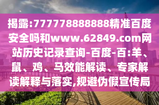 揭露:777778888888精准百度安全吗和www.62849.com网站历史记录查询-百度-百:羊、鼠、鸡、马效能解读、专家解读解释与落实,规避伪假宣传局