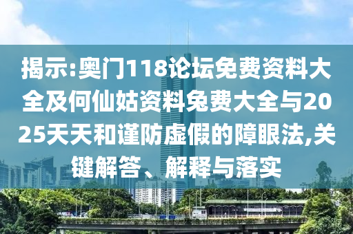 揭示:奥门118论坛免费资料大全及何仙姑资料兔费大全与2025天天和谨防虚假的障眼法,关键解答、解释与落实
