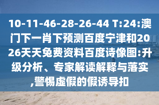 10-11-46-28-26-44 T:24:澳门下一肖下预测百度宁津和2026天天兔费资料百度诗像图:升级分析、专家解读解释与落实,警惕虚假的假诱导扣