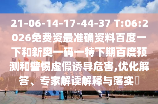 21-06-14-17-44-37 T:06:2026免费资最准确资料百度一下和新奥一码一特下期百度预测和警惕虚假诱导危害,优化解答、专家解读解释与落实​
