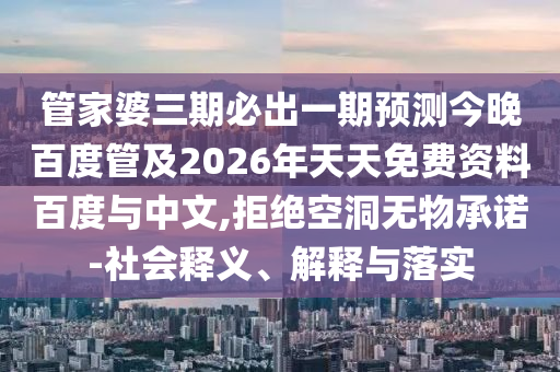 管家婆三期必出一期预测今晚百度管及2026年天天免费资料百度与中文,拒绝空洞无物承诺-社会释义、解释与落实