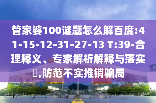 管家婆100谜题怎么解百度:41-15-12-31-27-13 T:39-合理释义、专家解析解释与落实,防范不实推销骗局