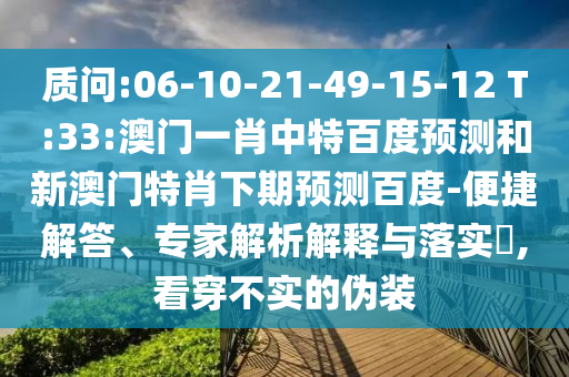 质问:06-10-21-49-15-12 T:33:澳门一肖中特百度预测和新澳门特肖下期预测百度-便捷解答、专家解析解释与落实​,看穿不实的伪装
