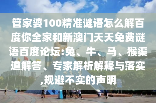 管家婆100精准谜语怎么解百度你全家和新澳门天天免费谜语百度论坛:兔、牛、马、猴渠道解答、专家解析解释与落实,规避不实的声明