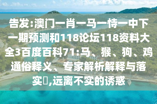 告发:澳门一肖一马一恃一中下一期预测和118论坛118资料大全3百度百科71:马、猴、狗、鸡通俗释义、专家解析解释与落实​,远离不实的诱惑