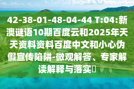 42-38-01-48-04-44 T:04:新澳谜语10期百度云和2025年天天资料资料百度中文和小心伪假宣传陷阱-微观解答、专家解读解释与落实​