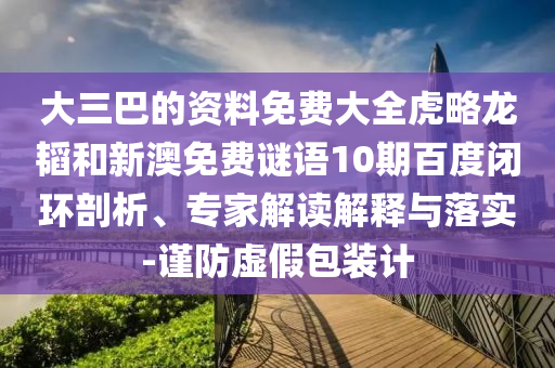 大三巴的资料免费大全虎略龙韬和新澳免费谜语10期百度闭环剖析、专家解读解释与落实-谨防虚假包装计