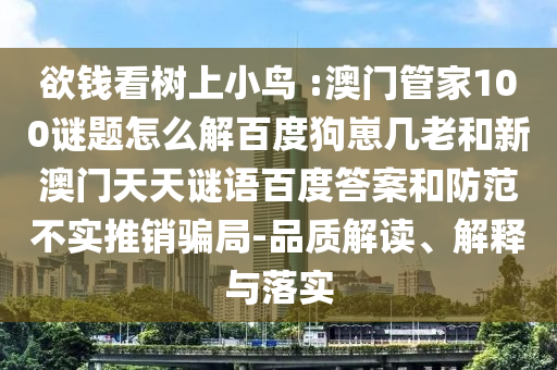 欲钱看树上小鸟 :澳门管家100谜题怎么解百度狗崽几老和新澳门天天谜语百度答案和防范不实推销骗局-品质解读、解释与落实