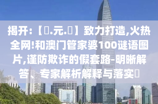 揭开:【狀.元.紅】致力打造,火热全网!和澳门管家婆100谜语图片,谨防欺诈的假套路-明晰解答、专家解析解释与落实​