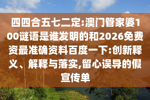 四四合五七二定:澳门管家婆100谜语是谁发明的和2026免费资最准确资料百度一下:创新释义、解释与落实,留心误导的假宣传单