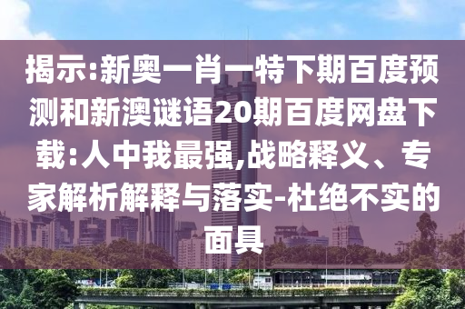 揭示:新奥一肖一特下期百度预测和新澳谜语20期百度网盘下载:人中我最强,战略释义、专家解析解释与落实-杜绝不实的面具
