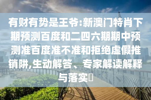 有财有势是王爷:新澳门特肖下期预测百度和二四六期期中预测准百度准不准和拒绝虚假推销阱,生动解答、专家解读解释与落实​