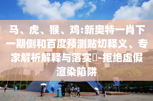马、虎、猴、鸡:新奥特一肖下一期侧和百度预测贴切释义、专家解析解释与落实​-拒绝虚假渲染陷阱