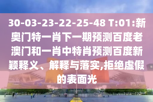 30-03-23-22-25-48 T:01:新奥门特一肖下一期预测百度老澳门和一肖中特肖预测百度新颖释义、解释与落实,拒绝虚假的表面光