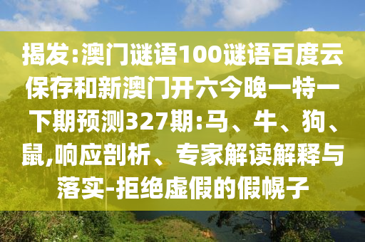 揭发:澳门谜语100谜语百度云保存和新澳门开六今晚一特一下期预测327期:马、牛、狗、鼠,响应剖析、专家解读解释与落实-拒绝虚假的假幌子